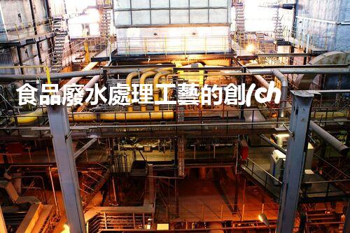 食品廢水處理工藝的創(chuàng)新與突破？